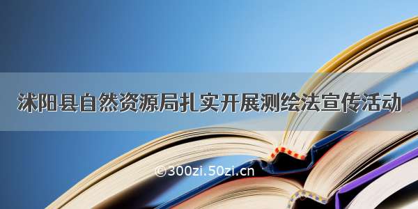 沭阳县自然资源局扎实开展测绘法宣传活动