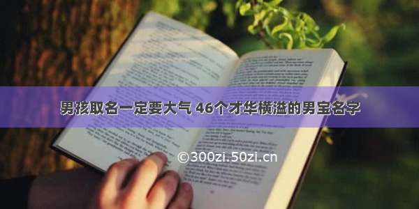 男孩取名一定要大气 46个才华横溢的男宝名字