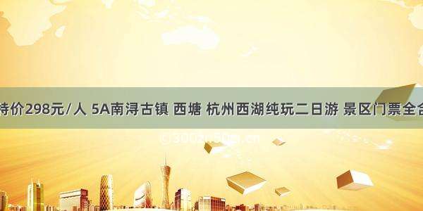 9月7日 特价298元/人 5A南浔古镇 西塘 杭州西湖纯玩二日游 景区门票全含无自理 