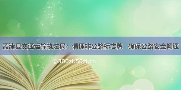 孟津县交通运输执法局：清理非公路标志牌   确保公路安全畅通