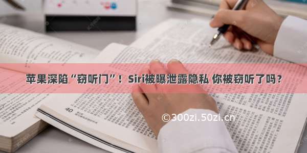 苹果深陷“窃听门”！Siri被曝泄露隐私 你被窃听了吗？