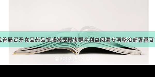 莱西市市场监管局召开食品药品领域漠视侵害群众利益问题专项整治部署暨百日整治行动推