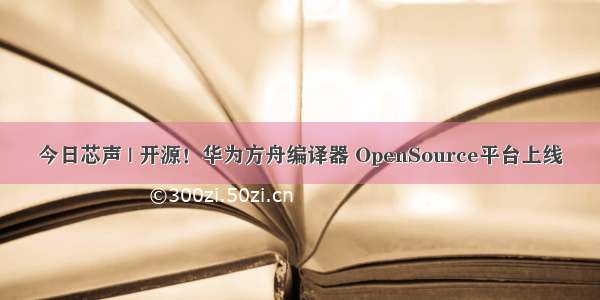 今日芯声 | 开源！华为方舟编译器 OpenSource平台上线