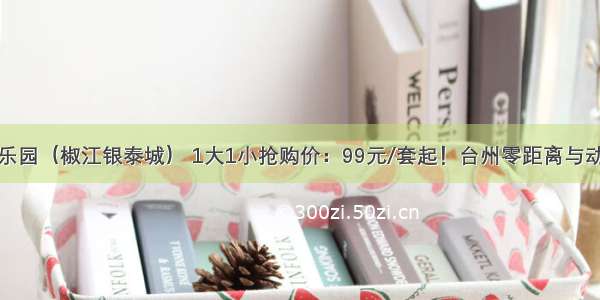 萌呀动物游乐园（椒江银泰城） 1大1小抢购价：99元/套起！台州零距离与动物互动的大