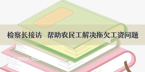 检察长接访   帮助农民工解决拖欠工资问题