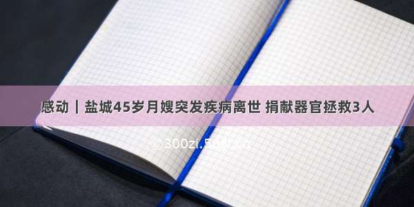 感动｜盐城45岁月嫂突发疾病离世 捐献器官拯救3人