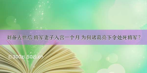 刘备去世后 将军妻子入宫一个月 为何诸葛亮下令处死将军？