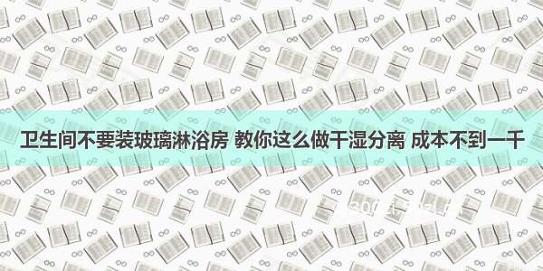 卫生间不要装玻璃淋浴房 教你这么做干湿分离 成本不到一千