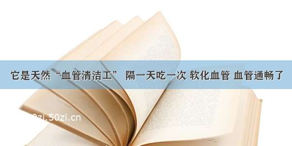 它是天然“血管清洁工” 隔一天吃一次 软化血管 血管通畅了