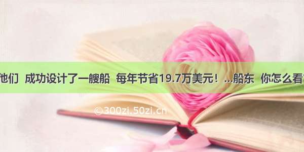 他们  成功设计了一艘船  每年节省19.7万美元！...船东  你怎么看？