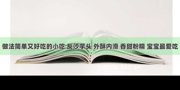 做法简单又好吃的小吃 反沙芋头 外酥内滑 香甜粉糯 宝宝最爱吃