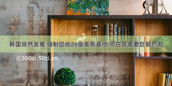 韩国突然发难 强制回收26座美军基地 向白宫索要巨额罚款