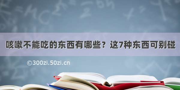 咳嗽不能吃的东西有哪些？这7种东西可别碰