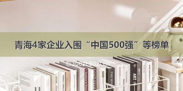 青海4家企业入围“中国500强”等榜单