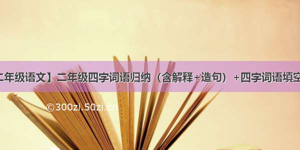 【二年级语文】二年级四字词语归纳（含解释+造句）+四字词语填空练习