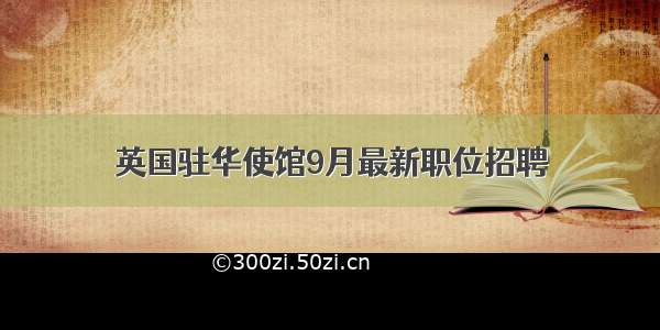 英国驻华使馆9月最新职位招聘