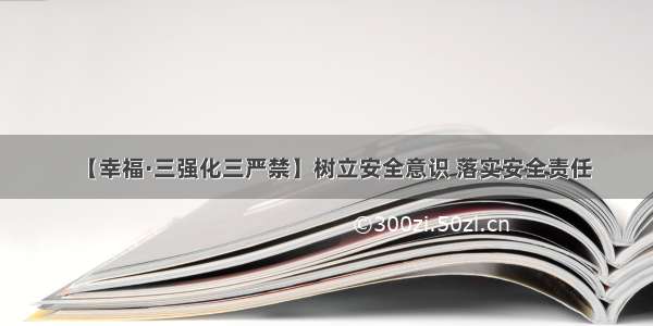 【幸福·三强化三严禁】树立安全意识 落实安全责任