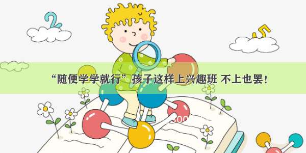 “随便学学就行”孩子这样上兴趣班 不上也罢！