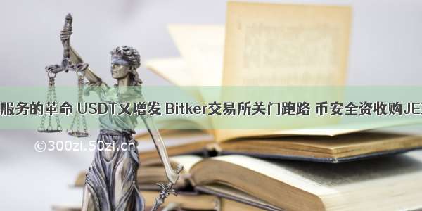 比特币是金融服务的革命 USDT又增发 Bitker交易所关门跑路 币安全资收购JEX交易所平台