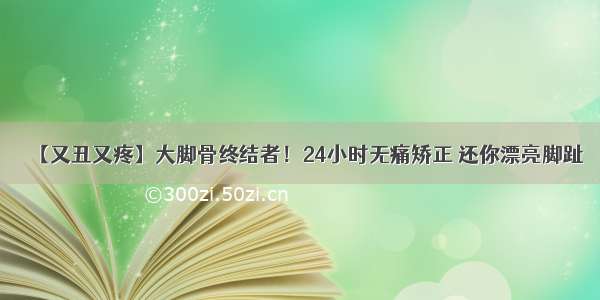 【又丑又疼】大脚骨终结者！24小时无痛矫正 还你漂亮脚趾