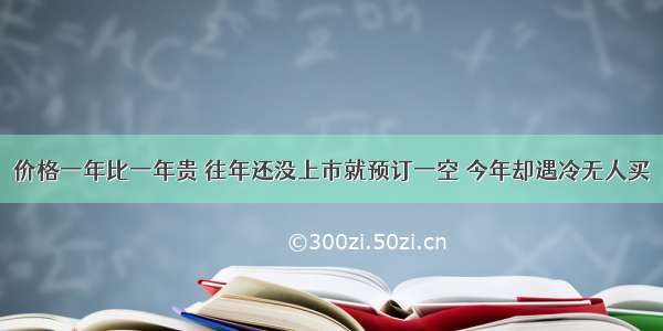 价格一年比一年贵 往年还没上市就预订一空 今年却遇冷无人买