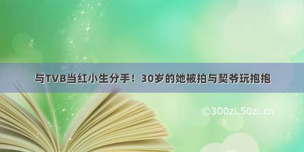 与TVB当红小生分手！30岁的她被拍与契爷玩抱抱