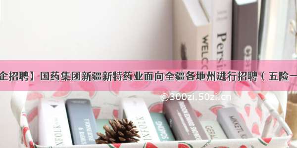 【国企招聘】国药集团新疆新特药业面向全疆各地州进行招聘（五险一金！）