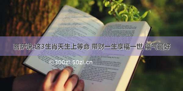 菩萨说:这3生肖天生上等命 带财一生享福一世 福气最好