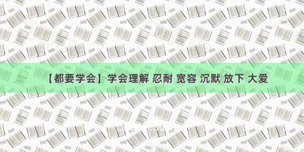 【都要学会】学会理解 忍耐 宽容 沉默 放下 大爱