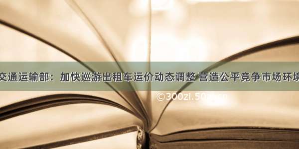 交通运输部：加快巡游出租车运价动态调整 营造公平竞争市场环境