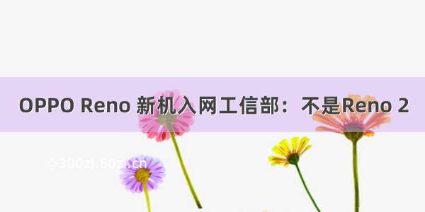 OPPO Reno 新机入网工信部：不是Reno 2