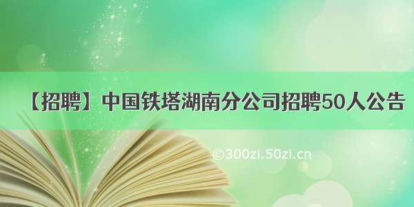 【招聘】中国铁塔湖南分公司招聘50人公告