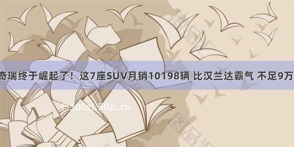 奇瑞终于崛起了！这7座SUV月销10198辆 比汉兰达霸气 不足9万！