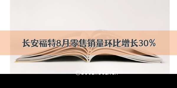 长安福特8月零售销量环比增长30%