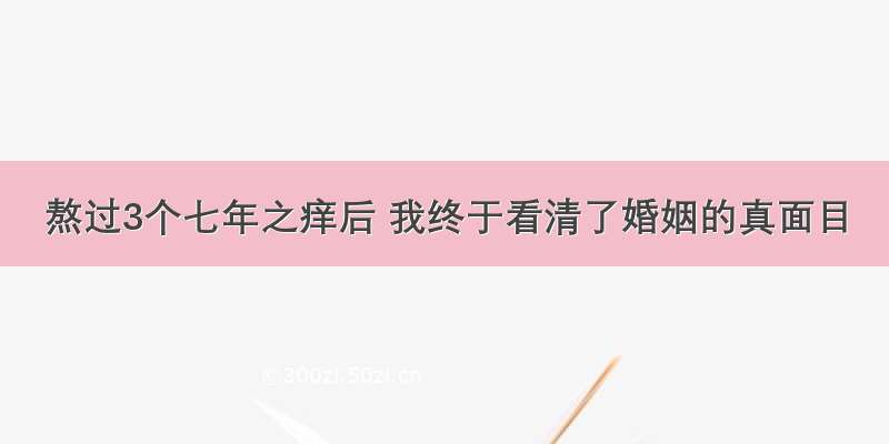 熬过3个七年之痒后 我终于看清了婚姻的真面目