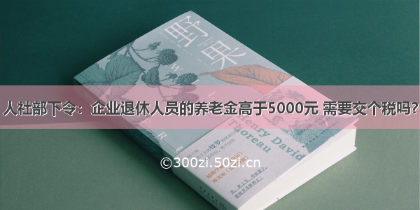 人社部下令：企业退休人员的养老金高于5000元 需要交个税吗？