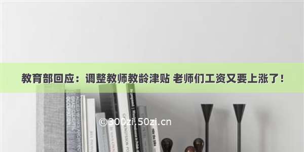 教育部回应：调整教师教龄津贴 老师们工资又要上涨了！