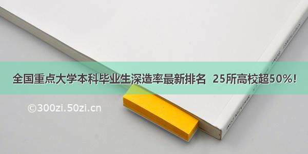 全国重点大学本科毕业生深造率最新排名  25所高校超50%!