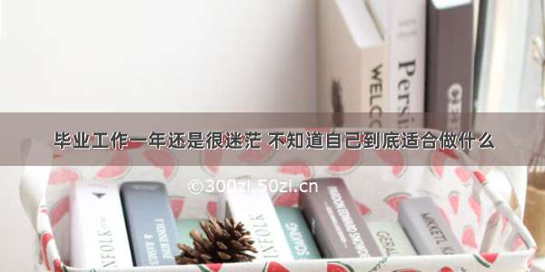 毕业工作一年还是很迷茫 不知道自己到底适合做什么