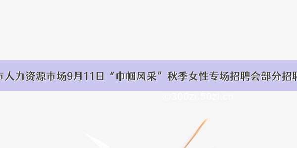 宣城市人力资源市场9月11日“巾帼风采”秋季女性专场招聘会部分招聘信息