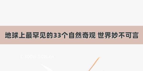 地球上最罕见的33个自然奇观 世界妙不可言