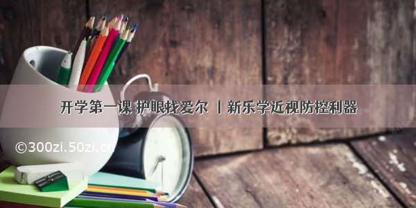 开学第一课 护眼找爱尔 丨新乐学近视防控利器