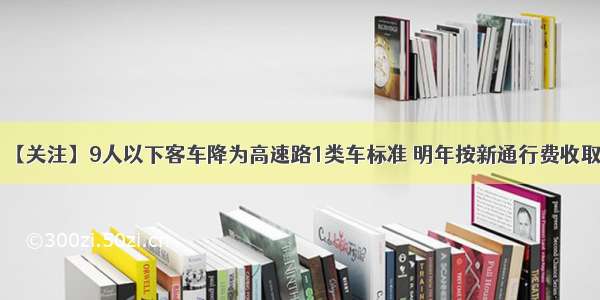 【关注】9人以下客车降为高速路1类车标准 明年按新通行费收取！