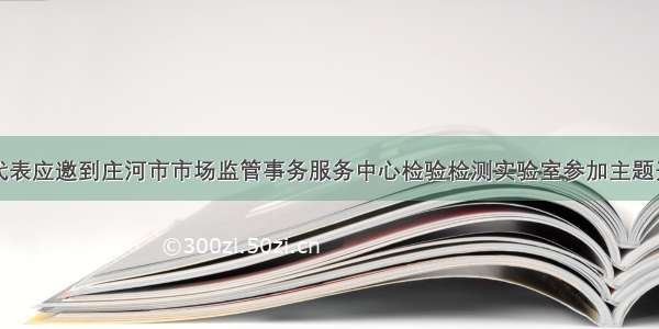 我校学生代表应邀到庄河市市场监管事务服务中心检验检测实验室参加主题开放日活动