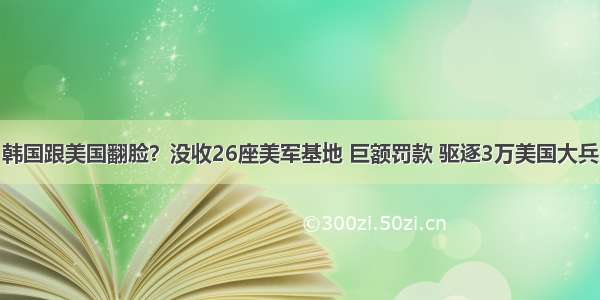 韩国跟美国翻脸？没收26座美军基地 巨额罚款 驱逐3万美国大兵