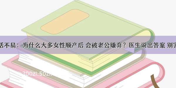 生活不易：为什么大多女性顺产后 会被老公嫌弃？医生说出答案 别害羞