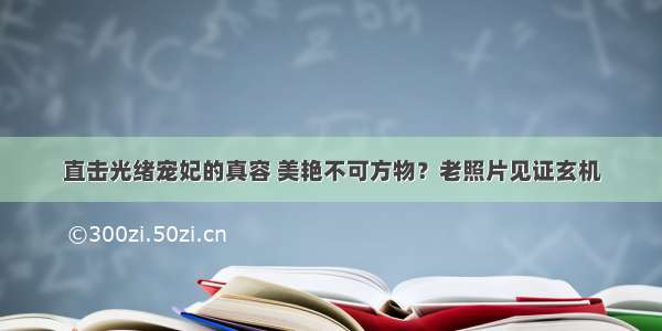 直击光绪宠妃的真容 美艳不可方物？老照片见证玄机