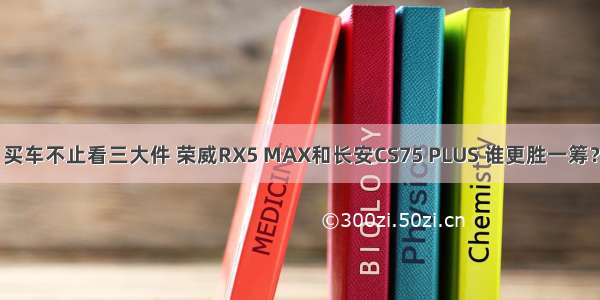 买车不止看三大件 荣威RX5 MAX和长安CS75 PLUS 谁更胜一筹？