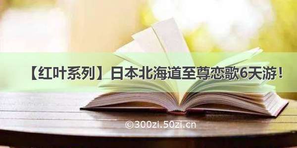 【红叶系列】日本北海道至尊恋歌6天游！