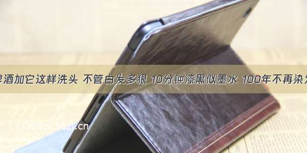 啤酒加它这样洗头 不管白发多狠 10分钟漆黑似墨水 100年不再染发